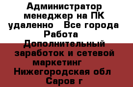 Администратор-менеджер на ПК удаленно - Все города Работа » Дополнительный заработок и сетевой маркетинг   . Нижегородская обл.,Саров г.